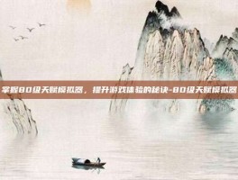 掌握80级天赋模拟器，提升游戏体验的秘诀-80级天赋模拟器