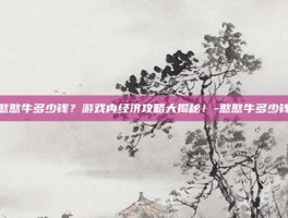 憨憨牛多少钱？游戏内经济攻略大揭秘！-憨憨牛多少钱