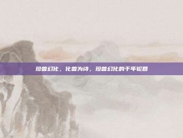 珍兽幻化，化兽为诗，珍兽幻化的千年轮回