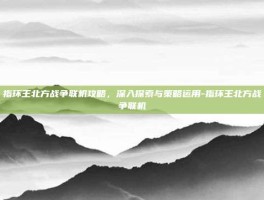 指环王北方战争联机攻略，深入探索与策略运用-指环王北方战争联机
