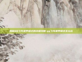 揭秘QQ飞车机甲模式的终极攻略-qq飞车机甲模式怎么玩