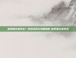 游民星空进不去？游戏资讯与攻略指南-游民星空进不去