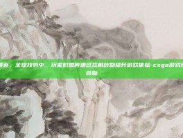 在反恐精英，全球攻势中，玩家们如何通过互相鼓励提升游戏体验-csgo游戏玩家互相鼓励