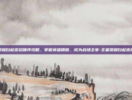 王者荣耀白起连招顺序攻略，掌握英雄精髓，成为战场主宰-王者荣耀白起连招顺序