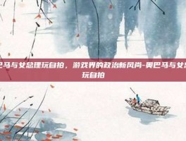 奥巴马与女总理玩自拍，游戏界的政治新风尚-奥巴马与女总理玩自拍
