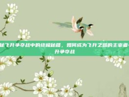揭秘飞升争夺战中的终极秘籍，如何成为飞升之路的主宰者-飞升争夺战