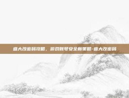 盛大改密码攻略，游戏账号安全新策略-盛大改密码