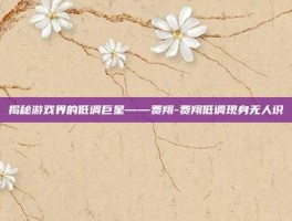 揭秘游戏界的低调巨星——费翔-费翔低调现身无人识