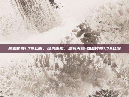 热血传奇1.76私服，经典重现，激情再燃-热血传奇1.76私服