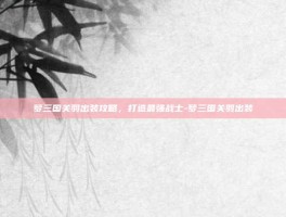 梦三国关羽出装攻略，打造最强战士-梦三国关羽出装