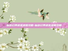 仙剑幻界迷宫地图攻略-仙剑幻界迷宫地图攻略