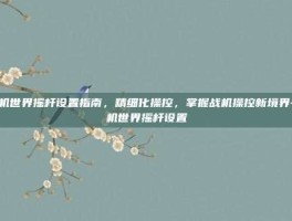 战机世界摇杆设置指南，精细化操控，掌握战机操控新境界-战机世界摇杆设置