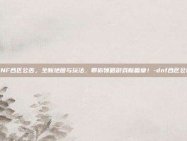 DNF合区公告，全新地图与玩法，带你领略游戏新篇章！-dnf合区公告