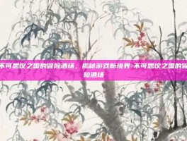 不可思议之国的冒险酒场，揭秘游戏新境界-不可思议之国的冒险酒场