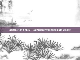 掌握CF防T技巧，成为游戏中的不败王者-cf防t