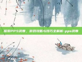 探索PPS武尊，游戏攻略与技巧全解析-pps武尊