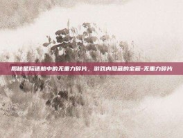 揭秘星际迷航中的无重力碎片，游戏内隐藏的宝藏-无重力碎片