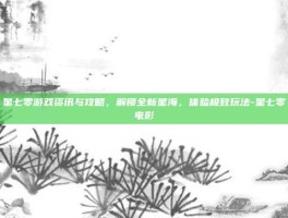 星七零游戏资讯与攻略，解锁全新星海，体验极致玩法-星七零电影