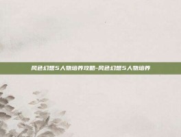 风色幻想5人物培养攻略-风色幻想5人物培养