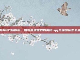 点亮QQ九仙图标，探索游戏世界的奥秘-qq九仙图标怎么点亮