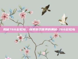 揭秘766彩虹岛，探索游戏世界的奥秘-766彩虹岛
