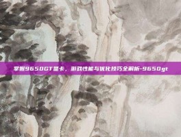 掌握9650GT显卡，游戏性能与优化技巧全解析-9650gt