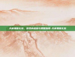 天谕易信礼包，游戏内福利与策略指南-天谕易信礼包