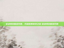 征途怀旧版多开器，开启你的游戏之旅-征途怀旧版多开器