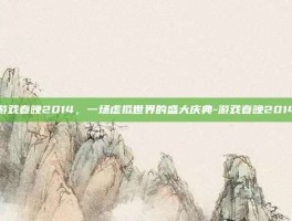 游戏春晚2014，一场虚拟世界的盛大庆典-游戏春晚2014