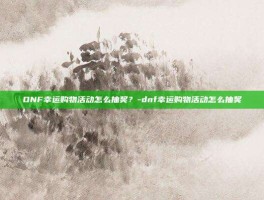 DNF幸运购物活动怎么抽奖？-dnf幸运购物活动怎么抽奖