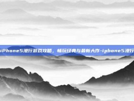 iPhone5港行游戏攻略，畅玩经典与最新大作-iphone5港行
