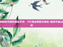 掌握魔道学者的加点艺术，PK加点策略全解析-魔道学者pk加点