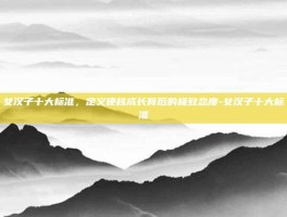 女汉子十大标准，定义硬核成长背后的极致态度-女汉子十大标准