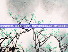 212游戏排行榜，聚焦多元化探索，打造全类型竞技新格局-2012游戏排行榜