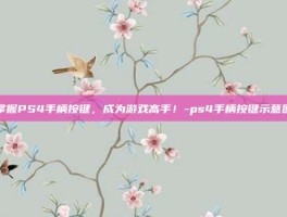 掌握PS4手柄按键，成为游戏高手！-ps4手柄按键示意图