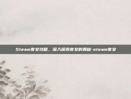 Steam夜女攻略，深入探索夜女的奥秘-steam夜女