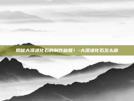 揭秘大漠进化石的制作秘籍！-大漠进化石怎么做
