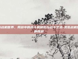 探索战机世界，网游中的战斗机模拟与战斗艺术-类似战机世界的网游