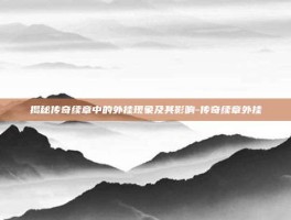 揭秘传奇续章中的外挂现象及其影响-传奇续章外挂
