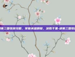胡莱三国张颌攻略，掌握英雄精髓，决胜千里-胡莱三国张颌