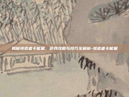 揭秘缔造者卡能量，游戏攻略与技巧全解析-缔造者卡能量