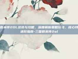 三国群英传2OL资讯与攻略，深度解析策略玩法、核心特色及进阶指南-三国群英传2ol