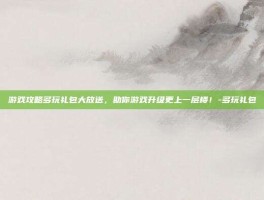游戏攻略多玩礼包大放送，助你游戏升级更上一层楼！-多玩礼包