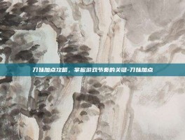 刀妹加点攻略，掌握游戏节奏的关键-刀妹加点