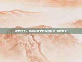 音速种子，揭秘游戏中的极速奇迹-音速种子