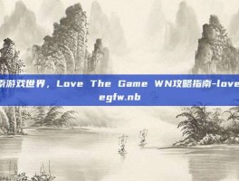 探索游戏世界，Love The Game WN攻略指南-lovethegfw.nb