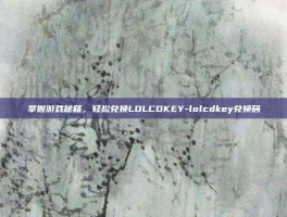 掌握游戏秘籍，轻松兑换LOLCDKEY-lolcdkey兑换码