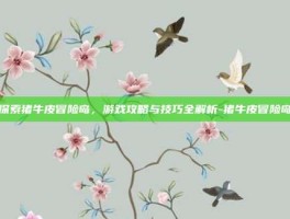 探索猪牛皮冒险岛，游戏攻略与技巧全解析-猪牛皮冒险岛