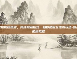 剑灵技能模拟器，揭秘隐藏招式，助你把握全流派玩法-剑灵技能模拟器