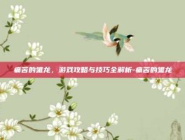 痛苦的雏龙，游戏攻略与技巧全解析-痛苦的雏龙